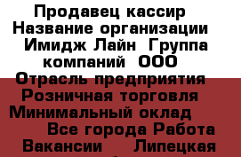 Продавец-кассир › Название организации ­ Имидж Лайн, Группа компаний, ООО › Отрасль предприятия ­ Розничная торговля › Минимальный оклад ­ 25 000 - Все города Работа » Вакансии   . Липецкая обл.